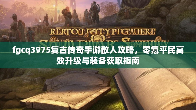 fgcq3975复古传奇手游散人攻略,零氪平民高效升级与装备获取指南