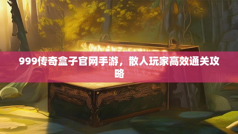 999传奇盒子官网手游,散人玩家高效通关攻略