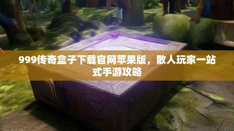 999传奇盒子下载官网苹果版,散人玩家一站式手游攻略