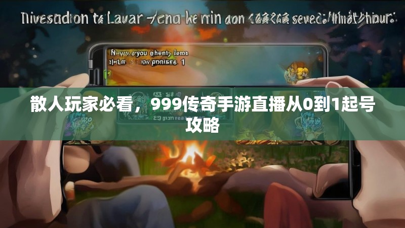 散人玩家必看,999传奇手游直播从0到1起号攻略