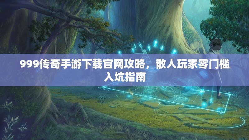 999传奇手游下载官网攻略,散人玩家零门槛入坑指南