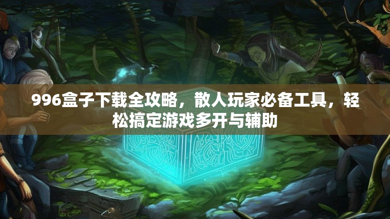 996盒子下载全攻略,散人玩家必备工具,轻松搞定游戏多开与辅助