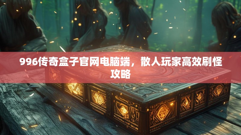 996传奇盒子官网电脑端，散人玩家高效刷怪攻略