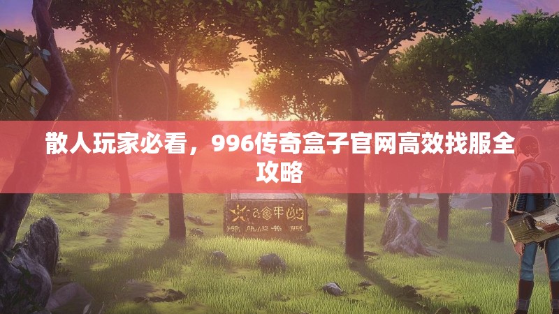 散人玩家必看,996传奇盒子官网高效找服全攻略