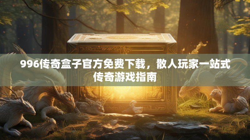 996传奇盒子官方免费下载,散人玩家一站式传奇游戏指南