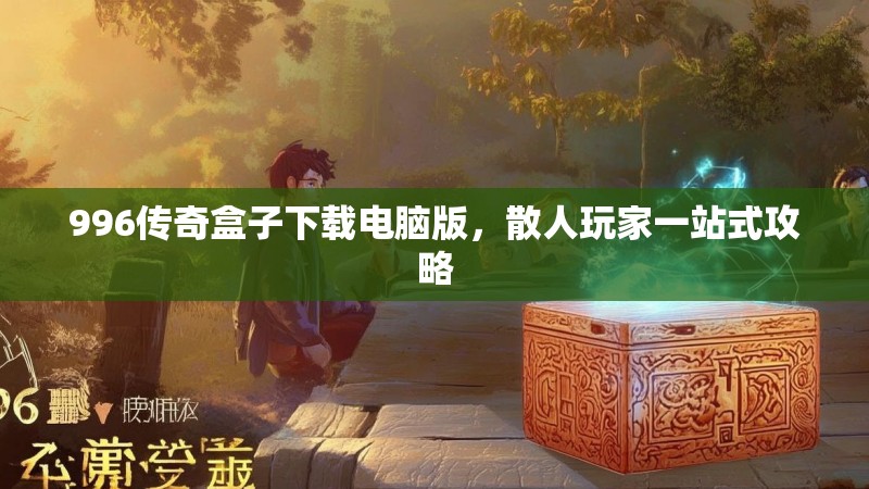 996传奇盒子下载电脑版，散人玩家一站式攻略