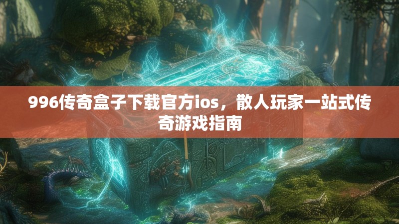 996传奇盒子下载官方ios，散人玩家一站式传奇游戏指南