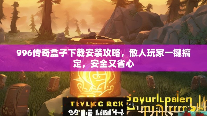 996传奇盒子下载安装攻略，散人玩家一键搞定，安全又省心