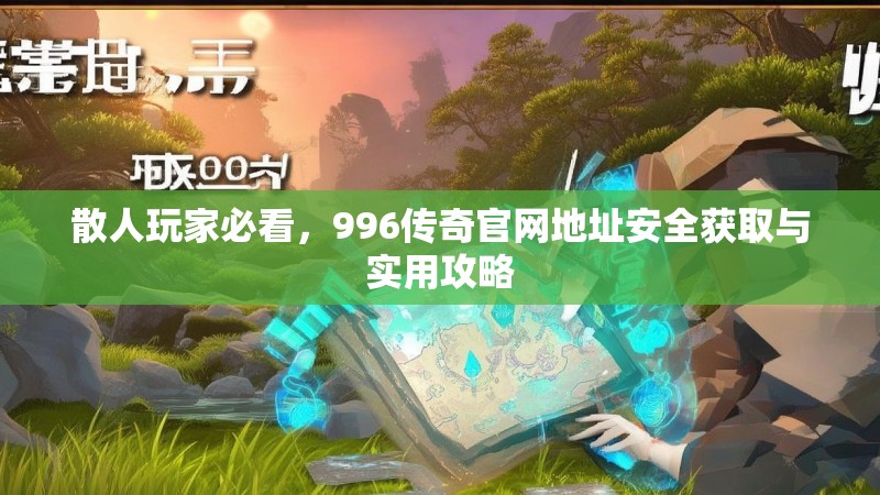 散人玩家必看,996传奇官网地址安全获取与实用攻略