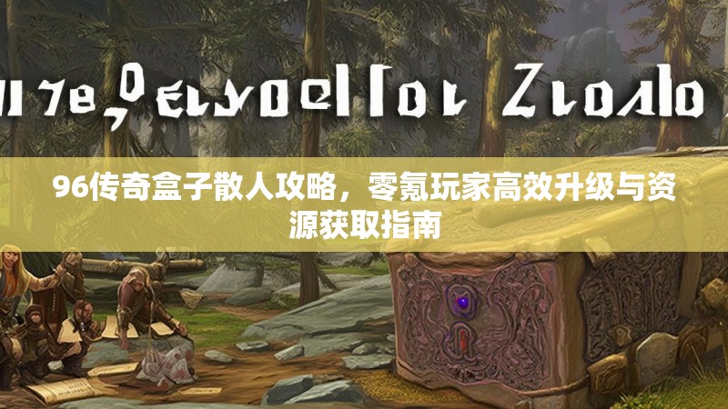 96传奇盒子散人攻略,零氪玩家高效升级与资源获取指南