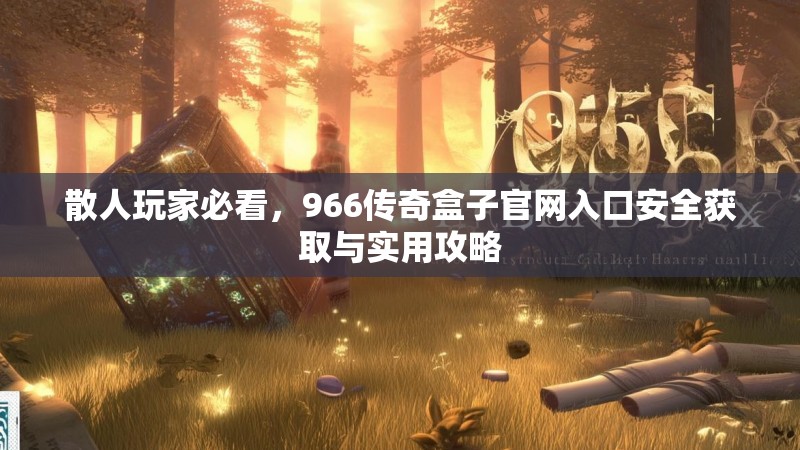 散人玩家必看，966传奇盒子官网入口安全获取与实用攻略