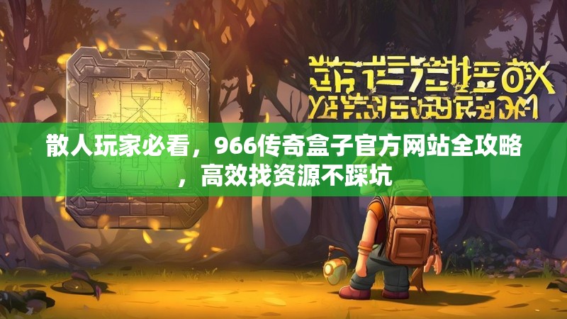 散人玩家必看,966传奇盒子官方网站全攻略,高效找资源不踩坑