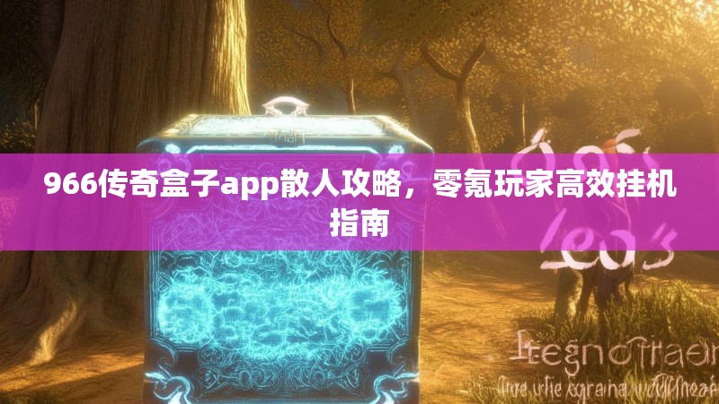 966传奇盒子app散人攻略,零氪玩家高效挂机指南