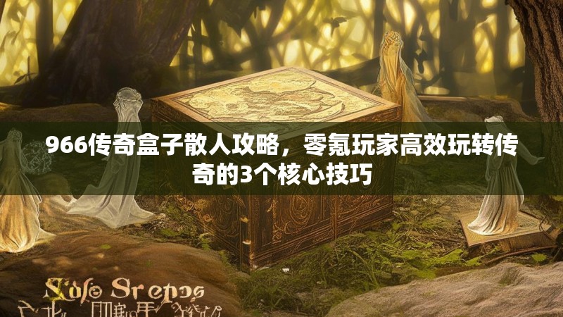 966传奇盒子散人攻略,零氪玩家高效玩转传奇的3个核心技巧