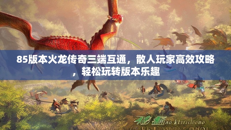 85版本火龙传奇三端互通，散人玩家高效攻略，轻松玩转版本乐趣