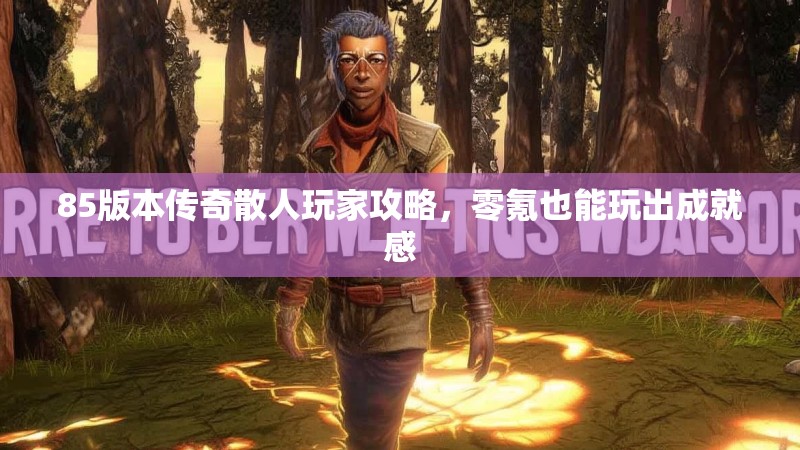 85版本传奇散人玩家攻略,零氪也能玩出成就感