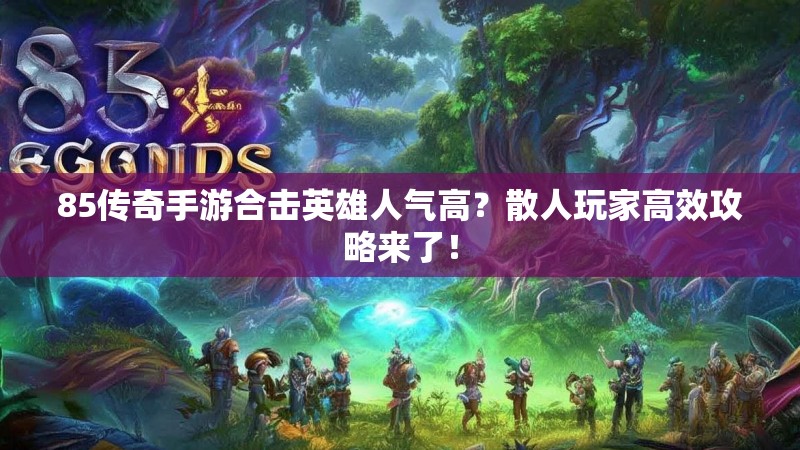 85传奇手游合击英雄人气高?散人玩家高效攻略来了!