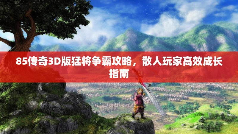 85传奇3D版猛将争霸攻略,散人玩家高效成长指南