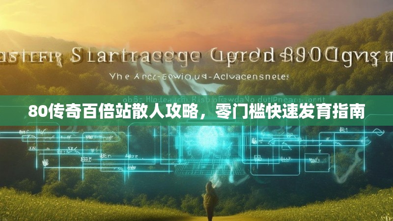 80传奇百倍站散人攻略,零门槛快速发育指南