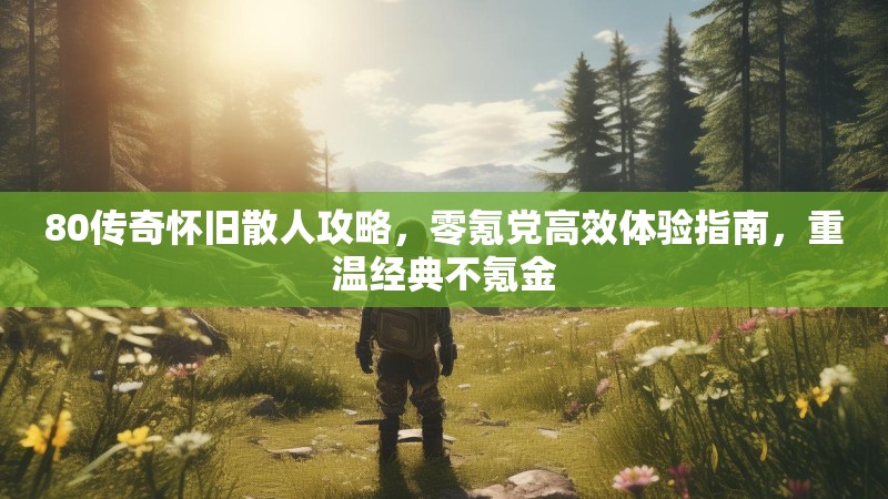 80传奇怀旧散人攻略,零氪党高效体验指南,重温经典不氪金
