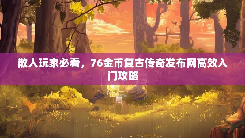 散人玩家必看，76金币复古传奇发布网高效入门攻略