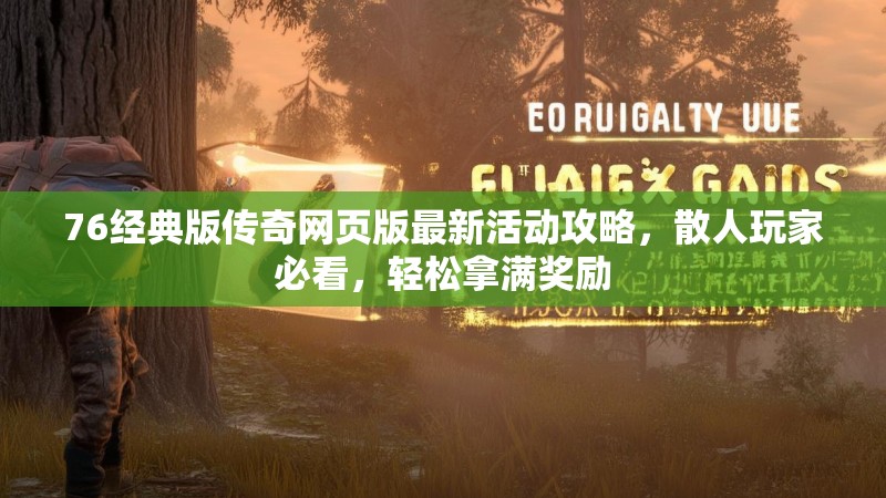 76经典版传奇网页版最新活动攻略，散人玩家必看，轻松拿满奖励