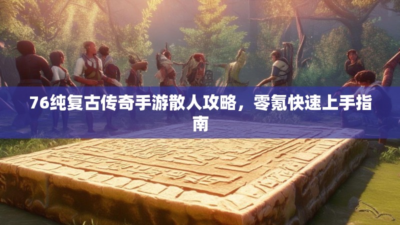 76纯复古传奇手游散人攻略,零氪快速上手指南