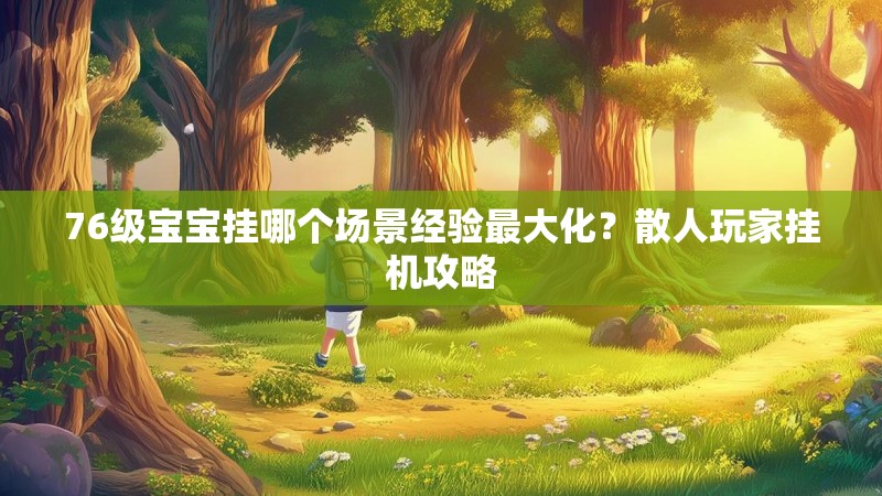 76级宝宝挂哪个场景经验最大化?散人玩家挂机攻略