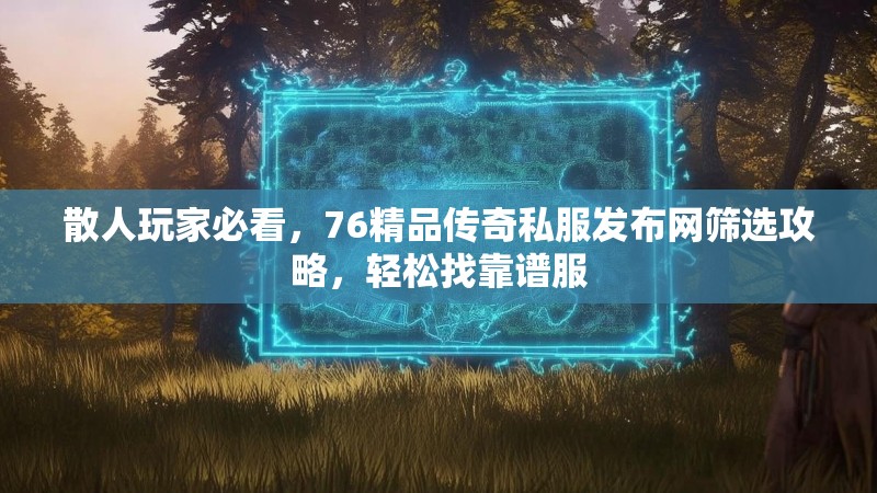 散人玩家必看,76精品传奇私服发布网筛选攻略,轻松找靠谱服