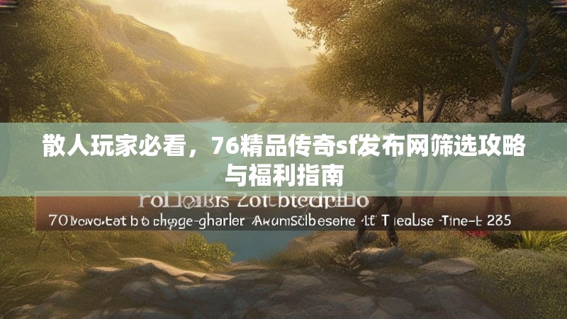 散人玩家必看,76精品传奇sf发布网筛选攻略与福利指南