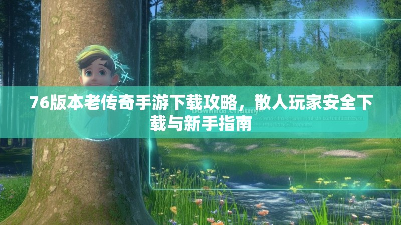 76版本老传奇手游下载攻略,散人玩家安全下载与新手指南