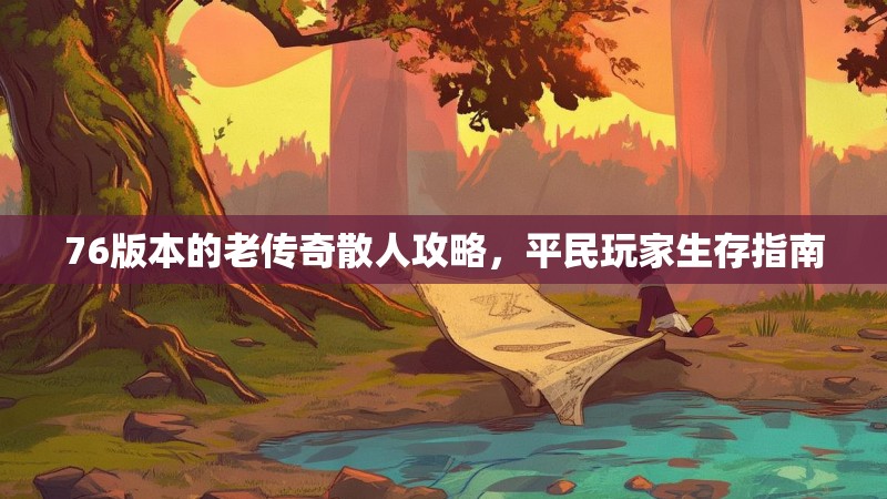76版本的老传奇散人攻略,平民玩家生存指南
