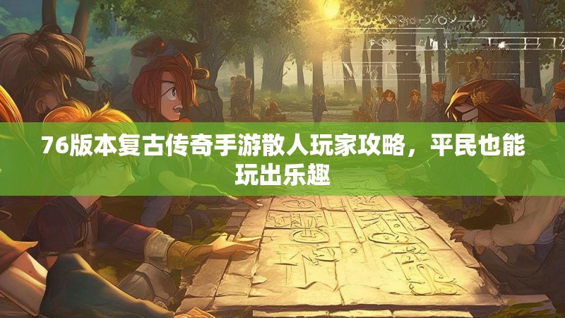 76版本复古传奇手游散人玩家攻略,平民也能玩出乐趣