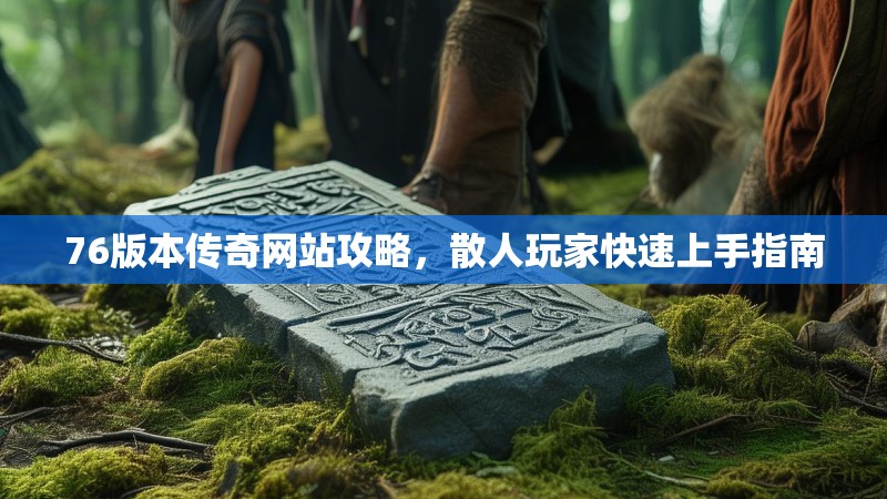 76版本传奇网站攻略,散人玩家快速上手指南