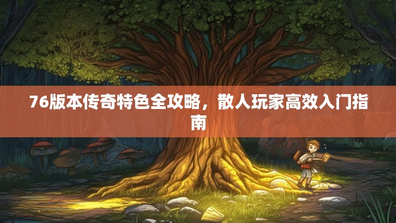 76版本传奇特色全攻略,散人玩家高效入门指南