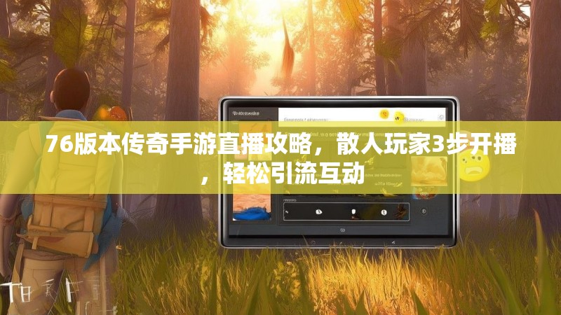 76版本传奇手游直播攻略,散人玩家3步开播,轻松引流互动