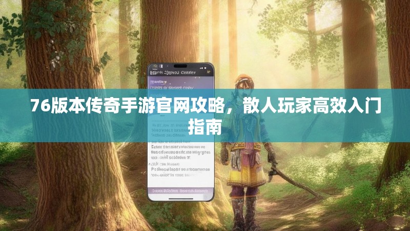 76版本传奇手游官网攻略，散人玩家高效入门指南