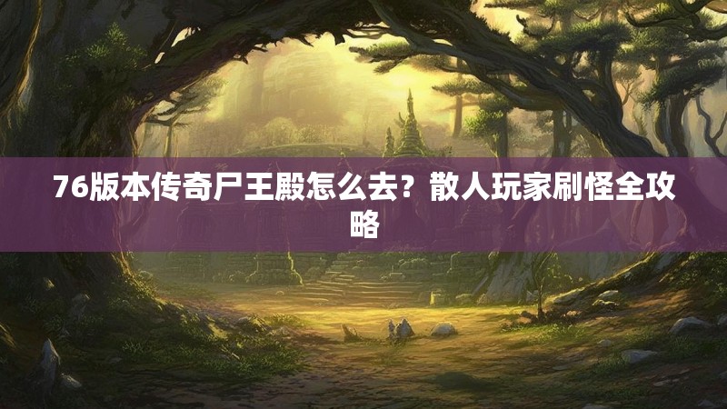 76版本传奇尸王殿怎么去?散人玩家刷怪全攻略