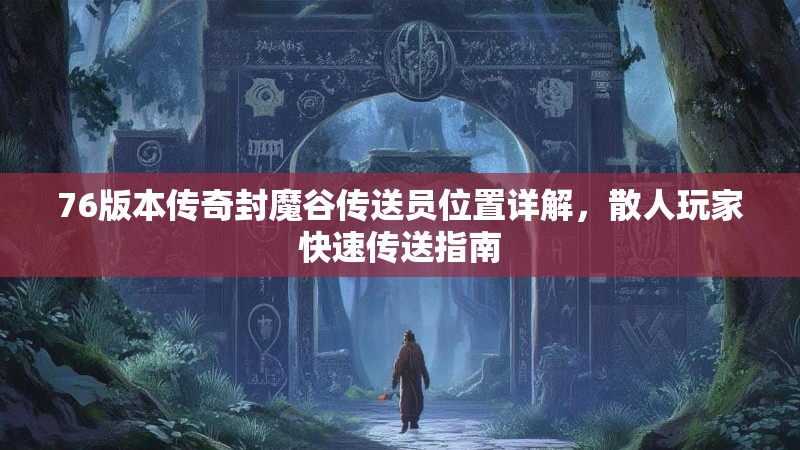 76版本传奇封魔谷传送员位置详解,散人玩家快速传送指南