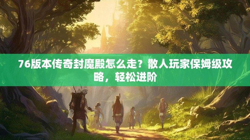 76版本传奇封魔殿怎么走?散人玩家保姆级攻略,轻松进阶