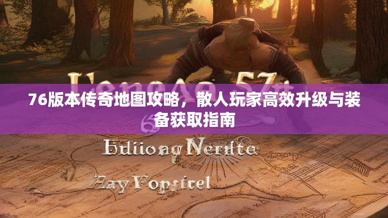 76版本传奇地图攻略,散人玩家高效升级与装备获取指南