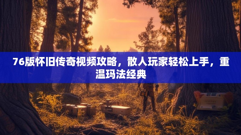 76版怀旧传奇视频攻略，散人玩家轻松上手，重温玛法经典