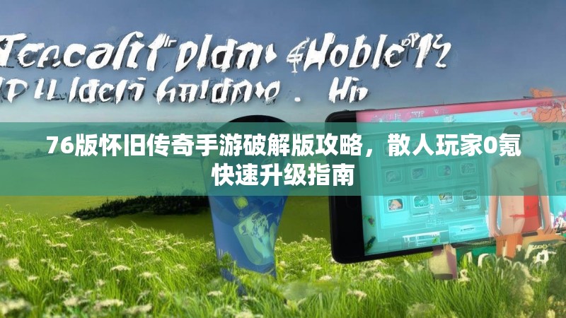 76版怀旧传奇手游破解版攻略，散人玩家0氪快速升级指南