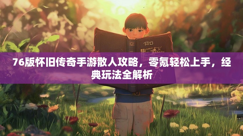 76版怀旧传奇手游散人攻略，零氪轻松上手，经典玩法全解析