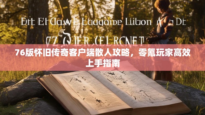 76版怀旧传奇客户端散人攻略,零氪玩家高效上手指南
