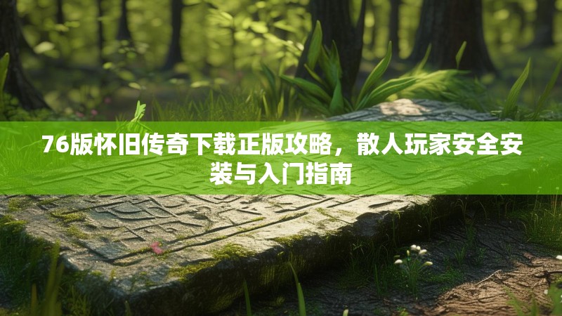 76版怀旧传奇下载正版攻略,散人玩家安全安装与入门指南