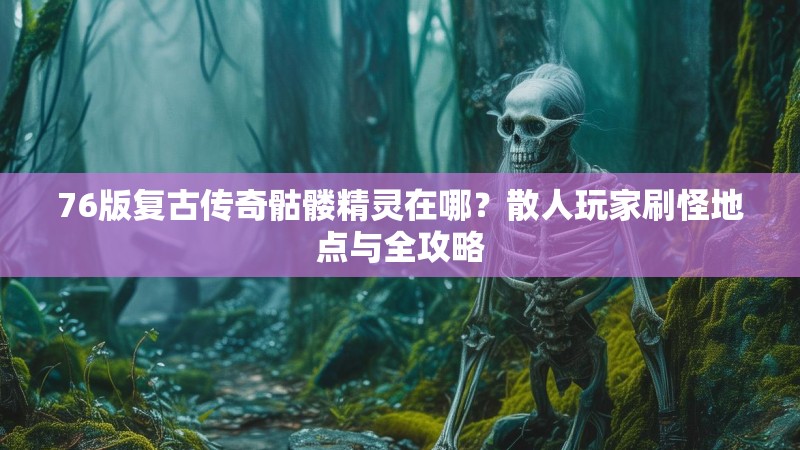 76版复古传奇骷髅精灵在哪?散人玩家刷怪地点与全攻略