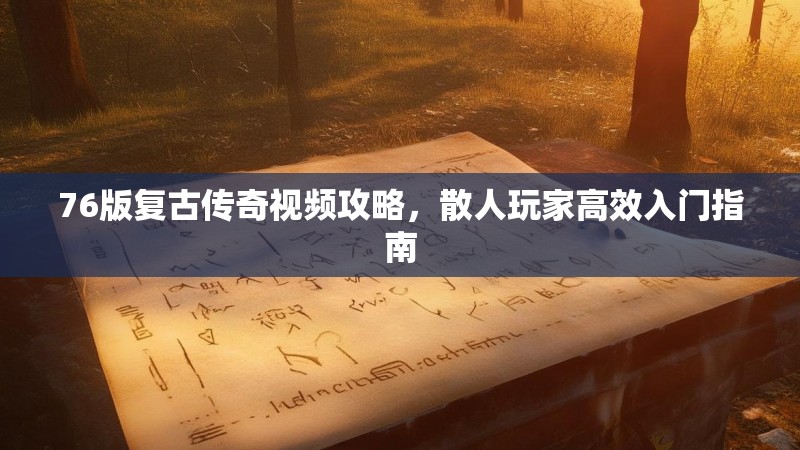 76版复古传奇视频攻略,散人玩家高效入门指南