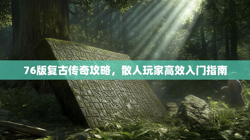 76版复古传奇攻略,散人玩家高效入门指南