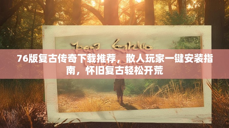 76版复古传奇下载推荐,散人玩家一键安装指南,怀旧复古轻松开荒